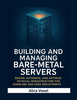 Building and Managing Bare-Metal Servers: Design, Automate, and Optimize Physical Infrastructure for Homelabs and Edge Deployments
