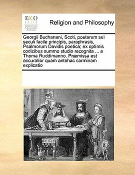 Georgii Buchanani, Scoti, poetarum sui seculi facile principis, paraphrasis, Psalmorum Davidis poetica; ex optimis codicibus summo studio recognita ... antehac carminam explicatio