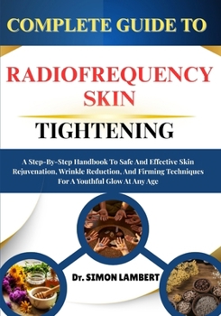 Complete Guide To Radiofrequency Skin Tightening: A Step-By-Step Handbook To Safe And Effective Skin Rejuvenation, Wrinkle Reduction, And Firming Techniques For A Youthful Glow At Any Age