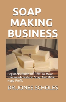 Paperback Soap Making Business: Beginners Guide On How To Make Homemade Natural Soap And Make Huge Profit Book