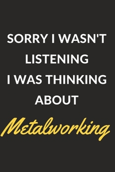Sorry I Wasn't Listening I Was Thinking About Metalworking: Metalworking Journal Notebook to Write Down Things, Take Notes, Record Plans or Keep Track of Habits (6" x 9" - 120 Pages)