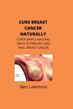 Paperback Cure Breast Cancer Naturally: Super Simple Natural Ways to Prevent and Heal Breast Cancer Book