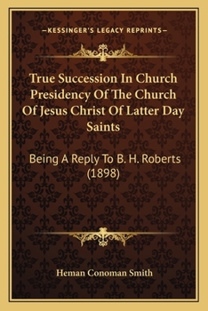 True Succession In Church Presidency Of The Church Of Jesus Christ Of Latter Day Saints: Being A Reply To B.h. Roberts On Succession In The Presidency Of The Church...