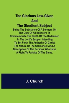 Paperback The Glorious Law-Giver, and the Obedient Subject; Being the Substance of a Sermon, on the Duty of All Believers to Commemorate the Death of the Redeem Book