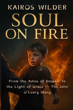 SOUL ON FIRE: From the Ashes of Despair to the Light of Grace The John O’Leary Story