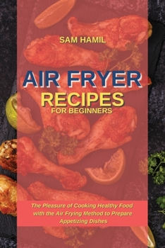 Air Fryer Recipes for Beginners: The Pleasure of Cooking Healthy Food with the Air Frying Method to Prepare Appetizing Dishes
