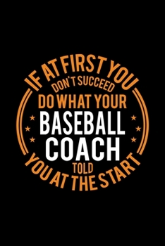 If At First You Don't Succeed Do What Your Baseball Coach Told You At The Start: Lined Journal, 120 Pages, 6x9 Sizes, Funny Baseball Player and Coach Notebook Gift for Team Coaches