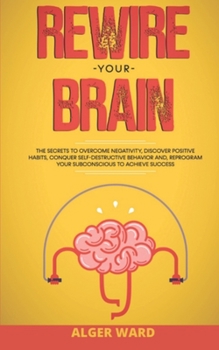 Paperback Rewire your Brain: The Secrets to Overcome Negativity, Discover Positive Habits, Conquer Self-Destructive Behavior and, Reprogram your Su Book