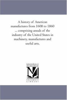 A history of American manufactures from 1608 to 1860 ... comprising annals of the industry of the United States in machinery, manufactures and useful arts,: Vol. 2