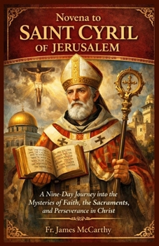NOVENA TO SAINT CYRIL OF JERUSALEM: A Nine-Day Journey into the Mysteries of Faith, the Sacraments, and Perseverance in Christ (Christian Religious Series)