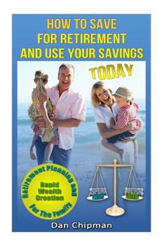 Paperback How To Save For Retirement and Use Your Savings TODAY: Retirement Planning and Rapid Wealth Creation for the Family Book