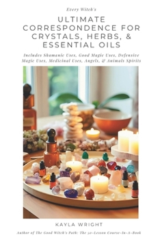 Every Witch's Ultimate Correspondence for Crystals, Herbs, & Essential Oils - Includes Shamanic Uses, Good Magic Uses, Defensive Magic Uses, Medicinal Uses, Angels, & Animals Spirits