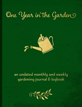 One Year in the Garden: An Undated Monthly and Weekly Gardening Journal and Logbook for Vegetable Gardeners, Flower Growers, and Micro Farmers