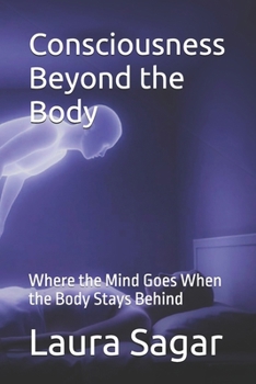 Consciousness Beyond the Body: Where the Mind Goes When the Body Stays Behind (Beyond Reality Series)