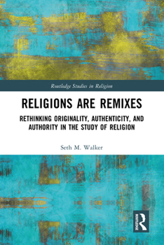 Religions Are Remixes: Rethinking Originality, Authenticity, and Authority in the Study of Religion (Routledge Studies in Religion)