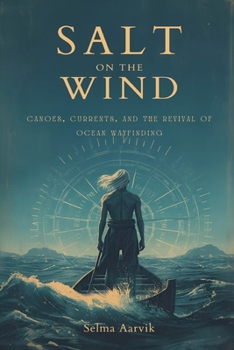 Salt on the Wind: Canoes, Currents, and the Revival of Ocean Wayfinding (The stories of the navigators and canoe builders bringing back ocean voyaging without instruments)