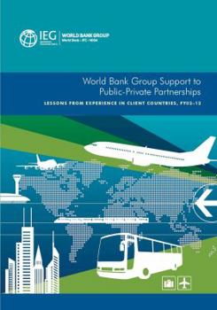 World Bank Group Support to Public-Private Partnerships: Lessons from Experience in Client Countries, Fy02-12