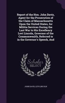 Hardcover Report of the Hon. John Davis, Agent for the Prosecution of the Claim of Massachusetts Upon the United States, for Militia Services During the Last Wa Book