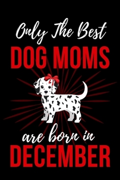 Only The Best Dog Moms Are Born in December: Dog Mom Birthday Gifts Dog Gifts for Dog lovers & Crazy Dog Lady Dog Notebook/Journal Diary, Dog Owner gift