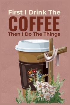 Paperback First I Drink The Coffee Then I Do The Things: Coffee & Jesus Journal - Morning Prayer Journal (Christian Journals) - Blank Lined Notebook for Coffee Book