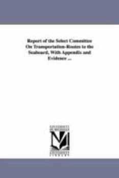 Report of the Select committee on transportationroutes to the seaboard, with appendix and evidence ...