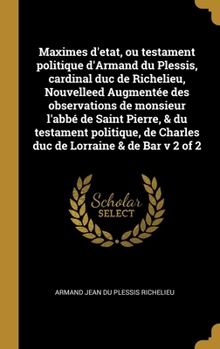 Maximes d'etat, ou testament politique d'Armand du Plessis, cardinal duc de Richelieu, Nouvelleed Augmentée des observations de monsieur l'abbé de ... Lorraine & de Bar v 2 of 2