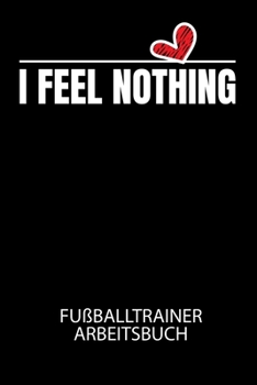 I FEEL NOTHING - Fußballtrainer Arbeitsbuch: Dokumentiere deine Spielerleistungen für die stetige Verbesserungen deines gesamten Teams! (German Edition)
