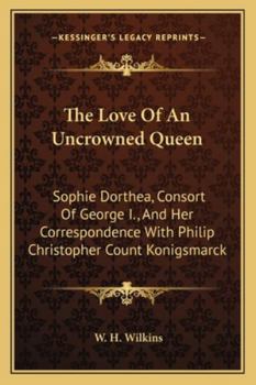 The Love of an Uncrowned Queen: Sophie Dorothea, Consort of George I., and Her Correspondence With Philip Christopher Count Königsmarck