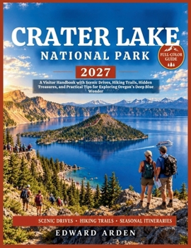 CRATER LAKE NATIONAL PARK 2027: A Visitor Handbook with Scenic Drives, Hiking Trails, Hidden Treasures, and Practical Tips for Exploring Oregon’s Deep Blue Wonder