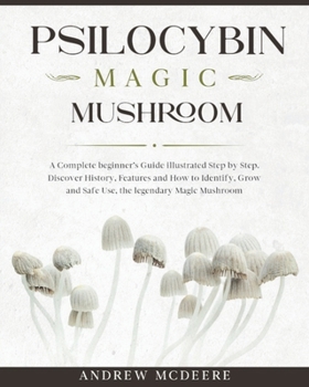Psilocybin Magic Mushroom: A Complete Magic Mushroom guide for beginners illustrated Step by Step!Discover History, Features, Species and How to ... Safe Use the legendary Psychedelic Mushroom