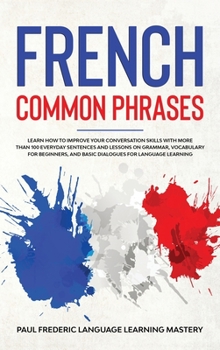 French Common Phrases: Learn How to Improve Your Conversation Skills with More Than 100 Everyday Sentences and Lessons on Grammar, Vocabulary for ... Short Stories in Your Car or While You Sleep)