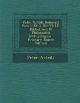 Petri Artedi Renovati Pars I. Et Ii. [Iii-V]: I.E. Bibliotheca Et Philosophia Ichthyologica