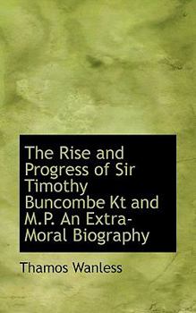 Paperback The Rise and Progress of Sir Timothy Buncombe Kt and M.P. an Extra-Moral Biography Book