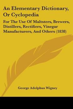 Paperback An Elementary Dictionary, Or Cyclopedia: For The Use Of Maltsters, Brewers, Distillers, Rectifiers, Vinegar Manufacturers, And Others (1838) Book