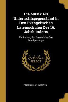 Paperback Die Musik Als Unterrichtsgegenstand In Den Evangelischen Lateinschulen Des 16. Jahrhunderts: Ein Beitrag Zur Geschichte Des Schulgesanges [German] Book