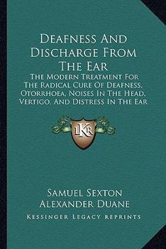 Deafness And Discharge From The Ear: The Modern Treatment For The Radical Cure Of Deafness, Otorrhoea, Noises In The Head, Vertigo, And Distress In The Ear
