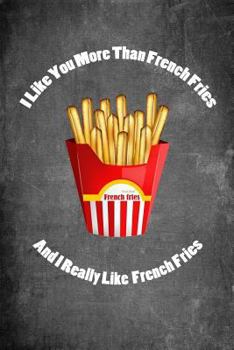 I Like You More Than French Fries And I Really Like French Fries: Food Composition Book Gag Gift Idea for Valentine’s Day, Weddings or Any Romantic Occasion