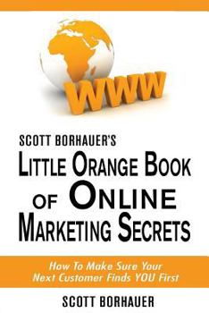 Paperback Scott Borhauer's Little Orange Book of Online Marketing Secrets: How to Make Sure Your Next Customer Finds You First Book