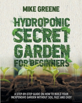 Paperback Hydroponic Secret Garden for Beginners: A Step-By-Step Guide on How to Build Your Inexpensive Garden Without Soil Fast and Easy Book