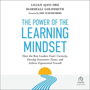 The Power of the Learning Mindset: How the Best Leaders Foster Curiosity, Develop Innovative Teams, and Achieve Exponential Growth
