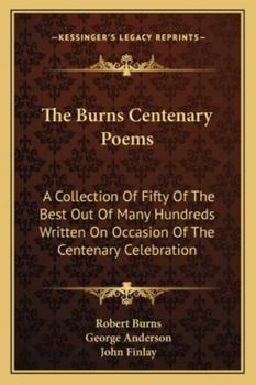 Paperback The Burns Centenary Poems: A Collection Of Fifty Of The Best Out Of Many Hundreds Written On Occasion Of The Centenary Celebration Book