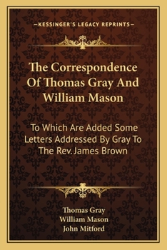 The correspondence of Thomas Gray and William Mason ; with letters to the Rev. James Brown