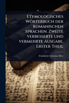 Etymologisches Wörterbuch der romanischen Sprachen. Zweite verbesserte und vermehrte Ausgabe. Erster Theil (German Edition)