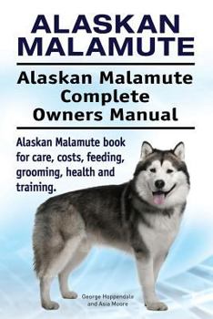 Alaskan Malamute. Alaskan Malamute Complete Owners Manual. Alaskan Malamute Book for Care, Costs, Feeding, Grooming, Health and Training.