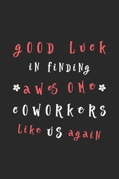 Good Luck In Finding Awesome Coworkers Like Us Again: Lined Blank Notebook Funny Gift For A Resigning Coworker to write thanks & farewell messages