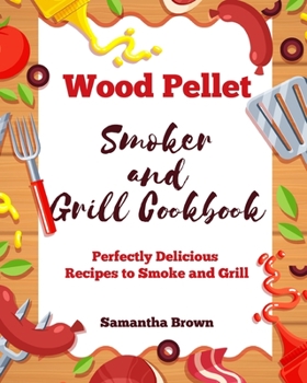 Wood Pellet Smoker and Grill Cookbook: Perfectly Delicious Recipes to Smoke and Grill
