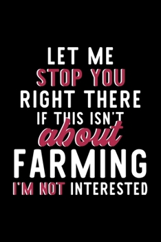 Let Me Stop You Right There If This Isn't About Farming I'm Not Interested: Notebook for Farming Lover | Great Christmas & Birthday Gift Idea for ... | Farming Fan Diary | 120 pages 6x9 inches