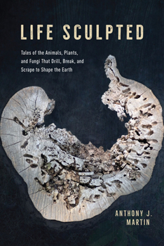 Hardcover Life Sculpted: Tales of the Animals, Plants, and Fungi That Drill, Break, and Scrape to Shape the Earth Book