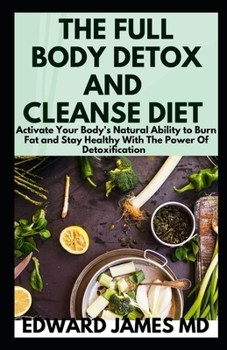 THE FULL BODY DETOX AND CLEANSE DIET: Activate Your Body's Natural Ability to Burn Fat and Stay Healthy With The Power Of Detoxification