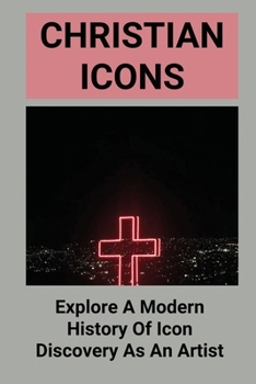 Paperback Christian Icons: Explore A Modern History Of Icon Discovery As An Artist: Learn About Christian Icons'S Relevance In Today’S World Book